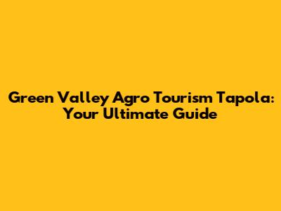 Green Valley Agro Tourism Tapola: Your Ultimate Guide