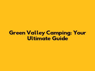 Green Valley Camping: Your Ultimate Guide