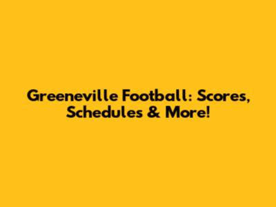 Greeneville Football: Scores, Schedules & More!