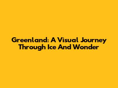 Greenland: A Visual Journey Through Ice And Wonder