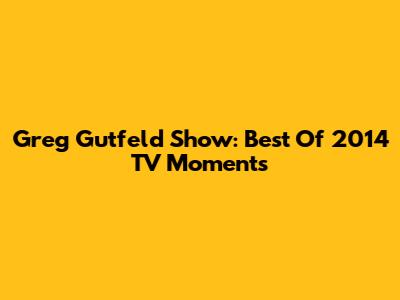 Greg Gutfeld Show: Best Of 2014 TV Moments