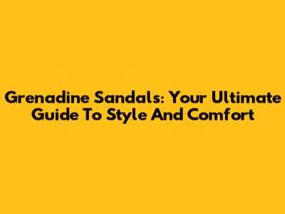 Grenadine Sandals: Your Ultimate Guide To Style And Comfort
