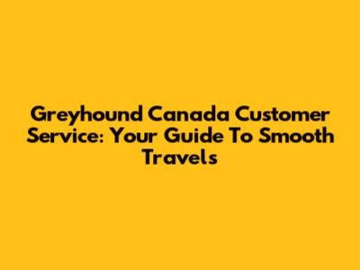 Greyhound Canada Customer Service: Your Guide To Smooth Travels
