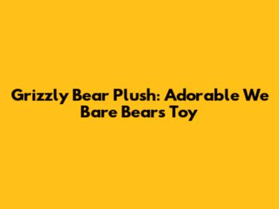 Grizzly Bear Plush: Adorable We Bare Bears Toy