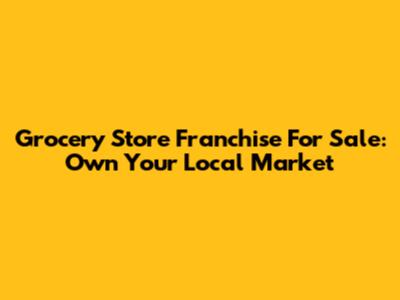 Grocery Store Franchise For Sale: Own Your Local Market