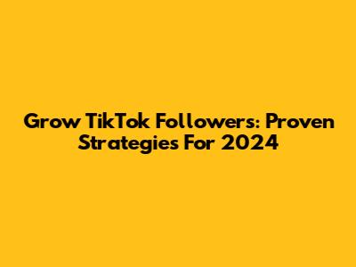 Grow TikTok Followers: Proven Strategies For 2024