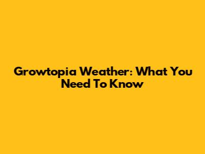 Growtopia Weather: What You Need To Know