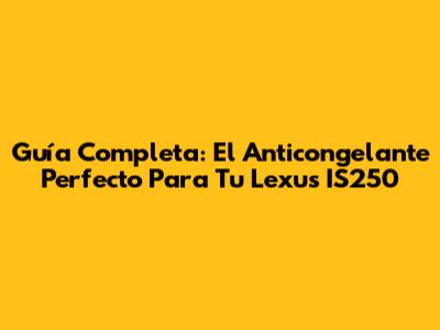 Guía Completa: El Anticongelante Perfecto Para Tu Lexus IS250
