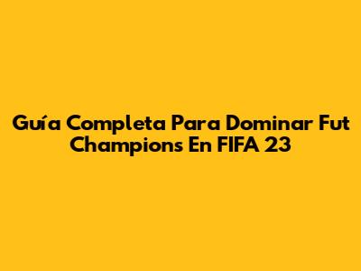 Guía Completa Para Dominar Fut Champions En FIFA 23