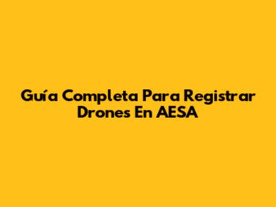 Guía Completa Para Registrar Drones En AESA