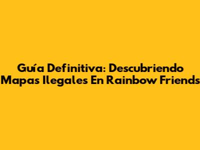 Guía Definitiva: Descubriendo Mapas Ilegales En Rainbow Friends