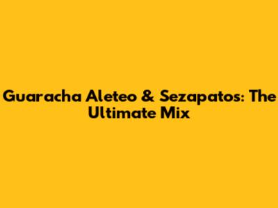 Guaracha Aleteo & Sezapatos: The Ultimate Mix