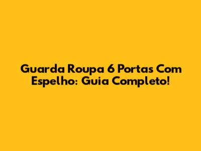 Guarda Roupa 6 Portas Com Espelho: Guia Completo!