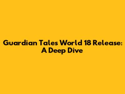 Guardian Tales World 18 Release: A Deep Dive