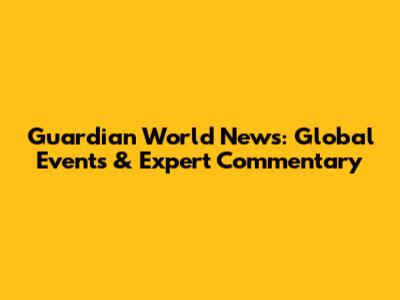 Guardian World News: Global Events & Expert Commentary