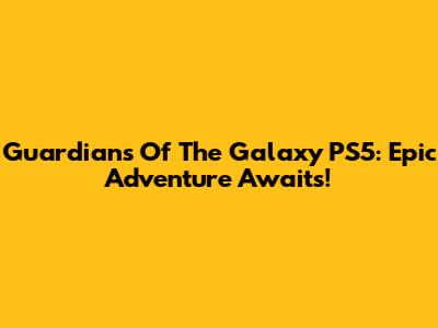 Guardians Of The Galaxy PS5: Epic Adventure Awaits!