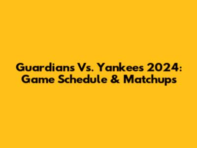 Guardians Vs. Yankees 2024: Game Schedule & Matchups