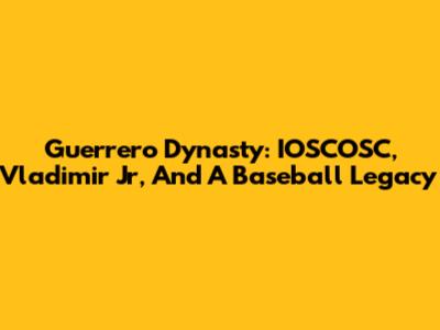 Guerrero Dynasty: IOSCOSC, Vladimir Jr, And A Baseball Legacy