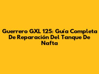 Guerrero GXL 125: Guía Completa De Reparación Del Tanque De Nafta
