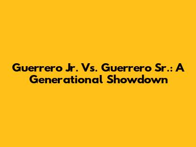 Guerrero Jr. Vs. Guerrero Sr.: A Generational Showdown