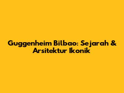 Guggenheim Bilbao: Sejarah & Arsitektur Ikonik