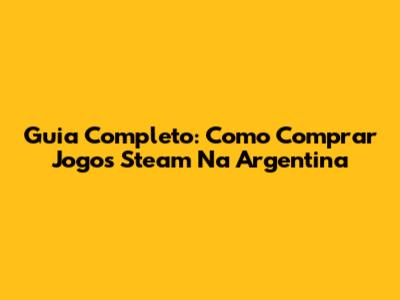 Guia Completo: Como Comprar Jogos Steam Na Argentina