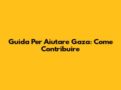 Guida Per Aiutare Gaza: Come Contribuire