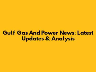 Gulf Gas And Power News: Latest Updates & Analysis