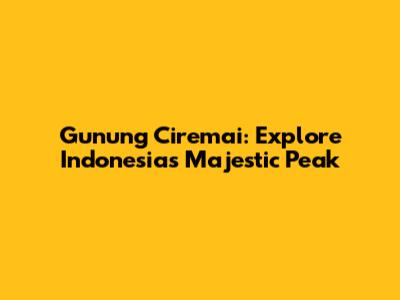 Gunung Ciremai: Explore Indonesia's Majestic Peak