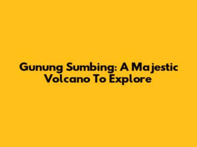 Gunung Sumbing: A Majestic Volcano To Explore