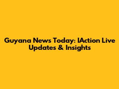 Guyana News Today: IAction Live Updates & Insights