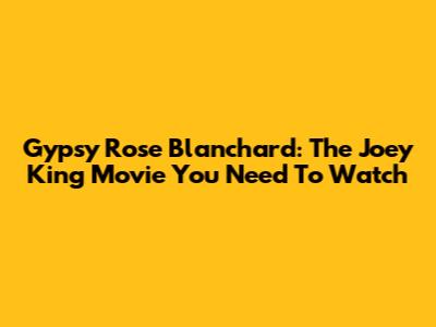 Gypsy Rose Blanchard: The Joey King Movie You Need To Watch