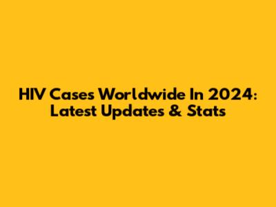 HIV Cases Worldwide In 2024: Latest Updates & Stats