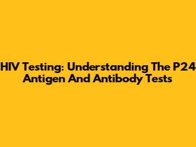 HIV Testing: Understanding The P24 Antigen And Antibody Tests