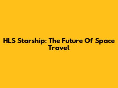 HLS Starship: The Future Of Space Travel