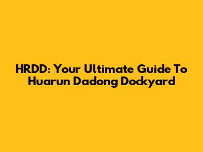 HRDD: Your Ultimate Guide To Huarun Dadong Dockyard
