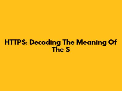HTTPS: Decoding The Meaning Of The 'S'