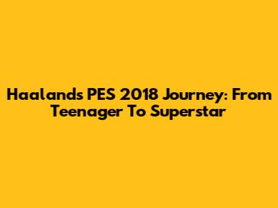 Haaland's PES 2018 Journey: From Teenager To Superstar