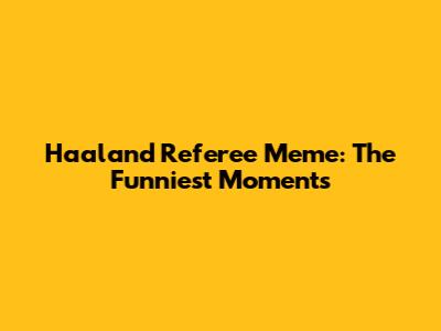 Haaland Referee Meme: The Funniest Moments