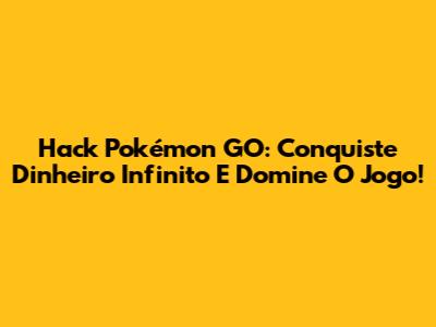 Hack Pokémon GO: Conquiste Dinheiro Infinito E Domine O Jogo!