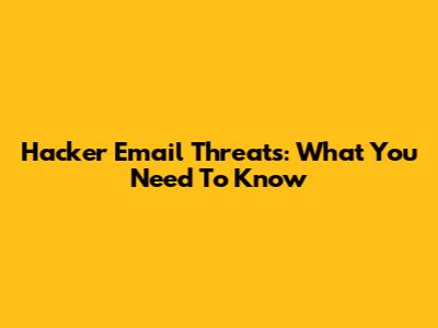 Hacker Email Threats: What You Need To Know