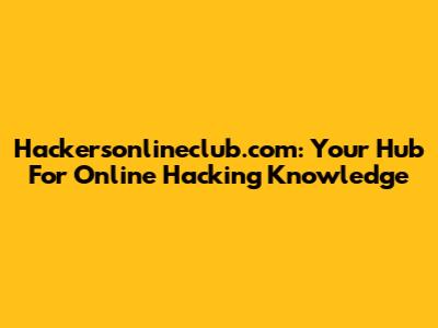 Hackersonlineclub.com: Your Hub For Online Hacking Knowledge