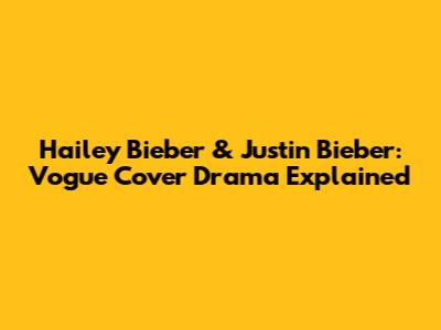 Hailey Bieber & Justin Bieber: Vogue Cover Drama Explained