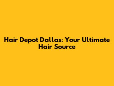 Hair Depot Dallas: Your Ultimate Hair Source