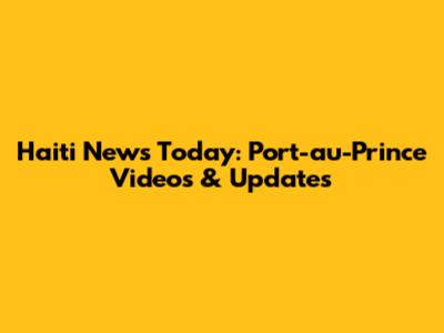 Haiti News Today: Port-au-Prince Videos & Updates