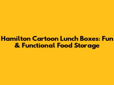 Hamilton Cartoon Lunch Boxes: Fun & Functional Food Storage