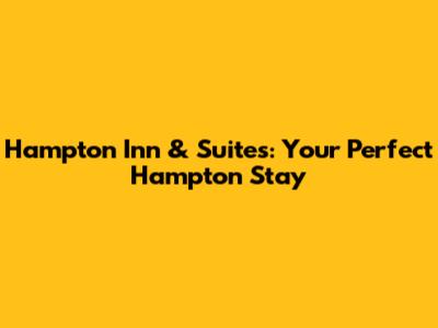 Hampton Inn & Suites: Your Perfect Hampton Stay