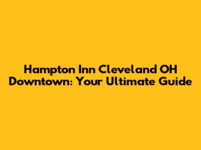 Hampton Inn Cleveland OH Downtown: Your Ultimate Guide