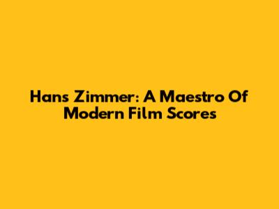 Hans Zimmer: A Maestro Of Modern Film Scores