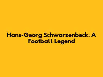 Hans-Georg Schwarzenbeck: A Football Legend